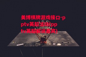 美博棋牌游戏接口-pptv英超活动(pptv英超解说嘉宾)