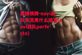 美博棋牌-navi战队交流用什么语言(navi战队perfecto)